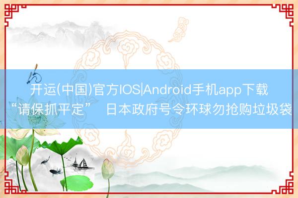 开运(中国)官方IOS|Android手机app下载 “请保抓平定”　日本政府号令环球勿抢购垃圾袋