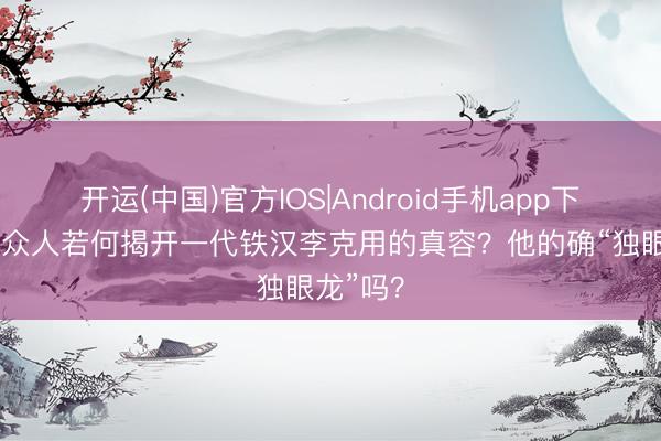 开运(中国)官方IOS|Android手机app下载 考古众人若何揭开一代铁汉李克用的真容？他的确“独眼龙”吗？