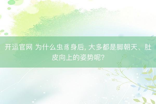 开运官网 为什么虫豸身后， 大多都是脚朝天、肚皮向上的姿势呢?