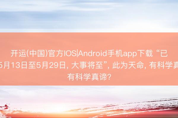 开运(中国)官方IOS|Android手机app下载 “已蛇， 5月13日至5月29日， 大事将至”， 此为天命， 有科学真谛?