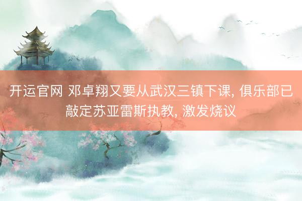 开运官网 邓卓翔又要从武汉三镇下课， 俱乐部已敲定苏亚雷斯执教， 激发烧议