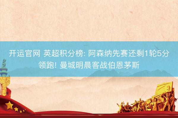 开运官网 英超积分榜: 阿森纳先赛还剩1轮5分领跑! 曼城明晨客战伯恩茅斯