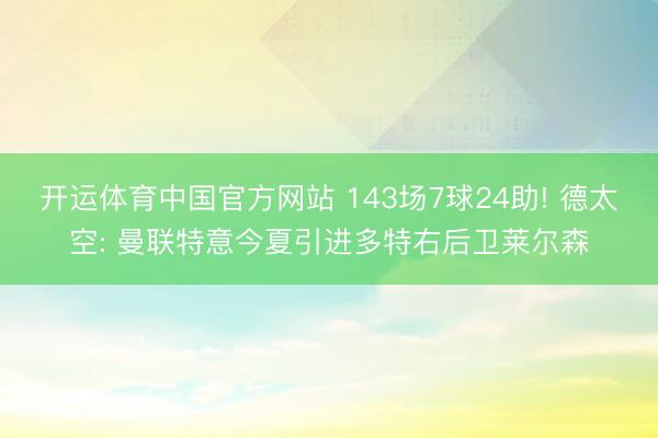 开运体育中国官方网站 143场7球24助! 德太空: 曼联特意今夏引进多特右后卫莱尔森
