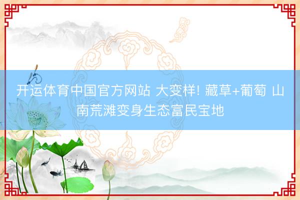 开运体育中国官方网站 大变样! 藏草+葡萄 山南荒滩变身生态富民宝地