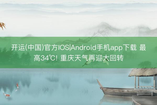 开运(中国)官方IOS|Android手机app下载 最高34℃! 重庆天气再迎大回转