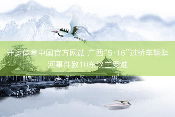 开运体育中国官方网站 广西“5·16”过桥车辆坠河事件致10东谈主受难