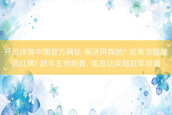 开运体育中国官方网站 保送阿森纳? 哈弗茨蹬踏逃红牌! 敌手主帅炮轰， 或改动英超冠军包摄