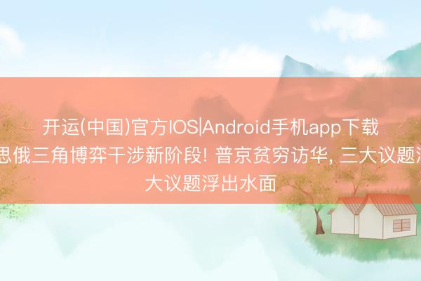 开运(中国)官方IOS|Android手机app下载 中好意思俄三角博弈干涉新阶段! 普京贫穷访华， 三大议题浮出水面