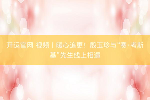 开运官网 视频丨暖心追更！殷玉珍与“赛·考斯基”先生线上相遇