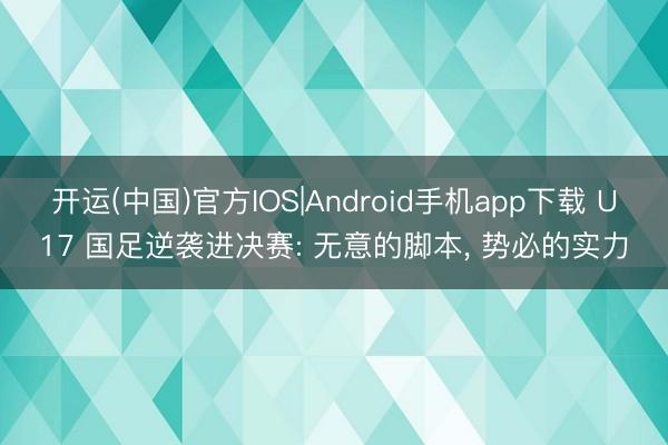 开运(中国)官方IOS|Android手机app下载 U17 国足逆袭进决赛: 无意的脚本， 势必的实力