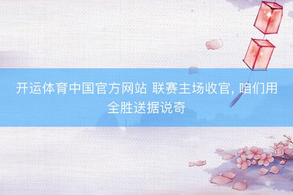 开运体育中国官方网站 联赛主场收官， 咱们用全胜送据说奇