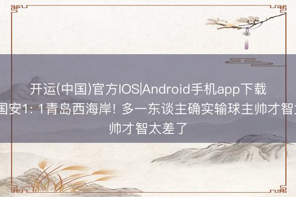 开运(中国)官方IOS|Android手机app下载 北京国安1: 1青岛西海岸! 多一东谈主确实输球主帅才智太差了
