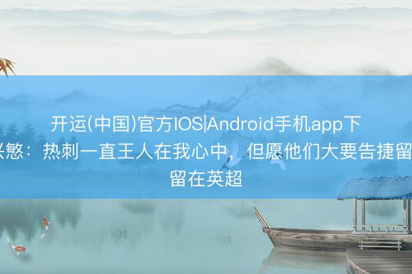 开运(中国)官方IOS|Android手机app下载 孙兴慜：热刺一直王人在我心中，但愿他们大要告捷留在英超