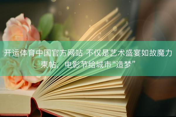 开运体育中国官方网站 不仅是艺术盛宴如故魔力柬帖，电影节给城市“造梦”