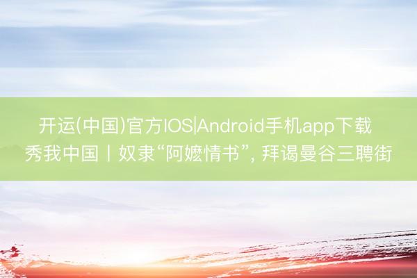 开运(中国)官方IOS|Android手机app下载 秀我中国丨奴隶“阿嬷情书”， 拜谒曼谷三聘街