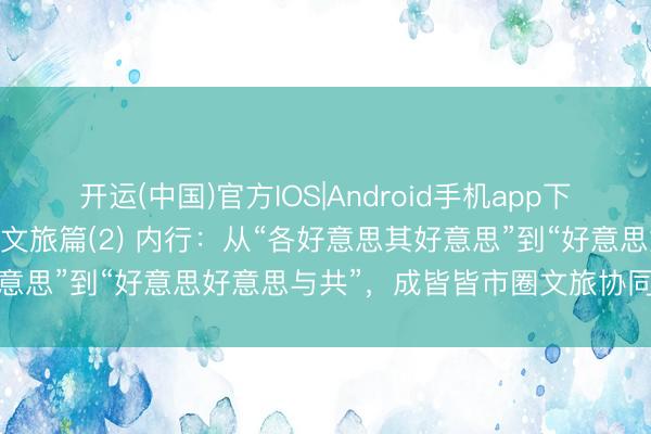 开运(中国)官方IOS|Android手机app下载 成德眉资，一齐出圈｜文旅篇(2) 内行：从“各好意思其好意思”到“好意思好意思与共”，成皆皆市圈文旅协同的破局旅途