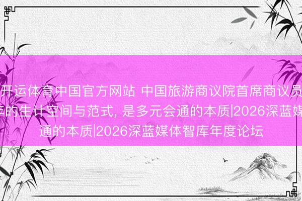 开运体育中国官方网站 中国旅游商议院首席商议员李仲广: 改日十年的生计空间与范式， 是多元会通的本质|2026深蓝媒体智库年度论坛