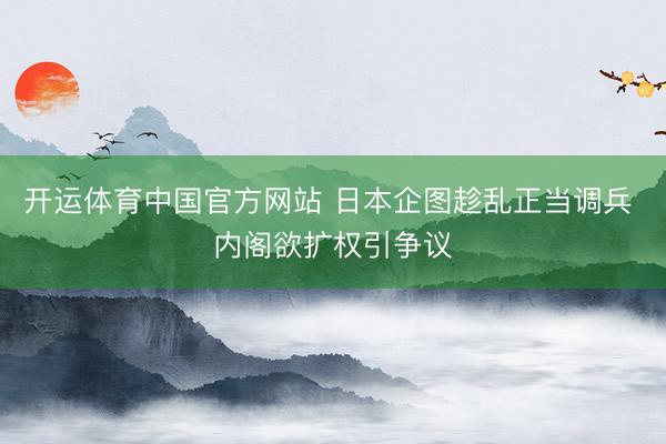 开运体育中国官方网站 日本企图趁乱正当调兵 内阁欲扩权引争议
