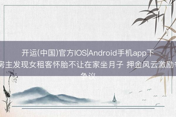 开运(中国)官方IOS|Android手机app下载 房主发现女租客怀胎不让在家坐月子 押金风云激励争议
