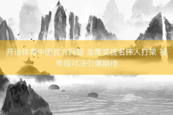 开运体育中国官方网站 金鹰奖提名伟人打架 视帝级对决引爆期待
