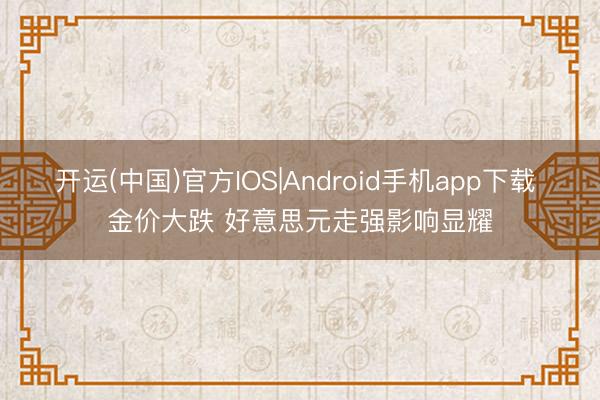 开运(中国)官方IOS|Android手机app下载 金价大跌 好意思元走强影响显耀