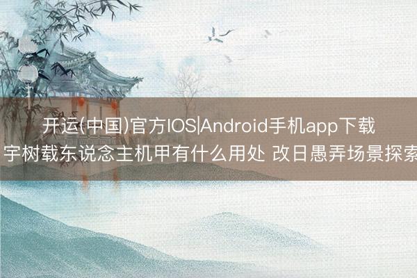 开运(中国)官方IOS|Android手机app下载 宇树载东说念主机甲有什么用处 改日愚弄场景探索