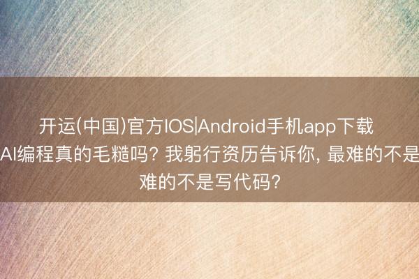 开运(中国)官方IOS|Android手机app下载 苏小兵: AI编程真的毛糙吗? 我躬行资历告诉你, 最难的不是写代码?