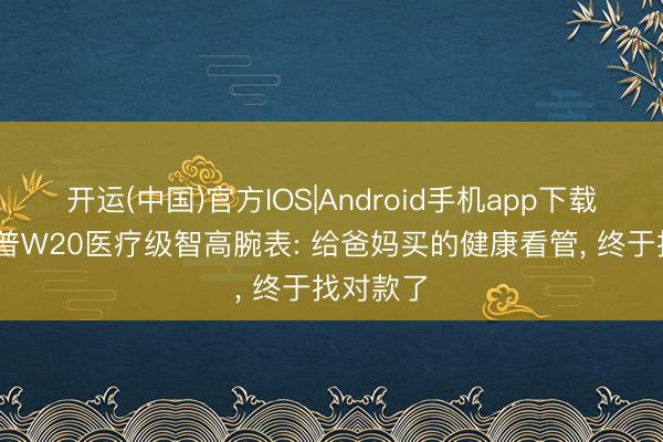 开运(中国)官方IOS|Android手机app下载 实测乐普W20医疗级智高腕表: 给爸妈买的健康看管， 终于找对款了