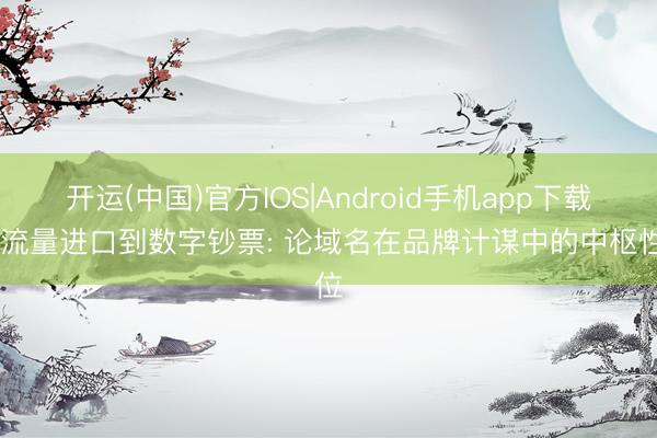 开运(中国)官方IOS|Android手机app下载 从流量进口到数字钞票: 论域名在品牌计谋中的中枢性位