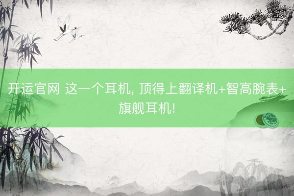 开运官网 这一个耳机， 顶得上翻译机+智高腕表+旗舰耳机!