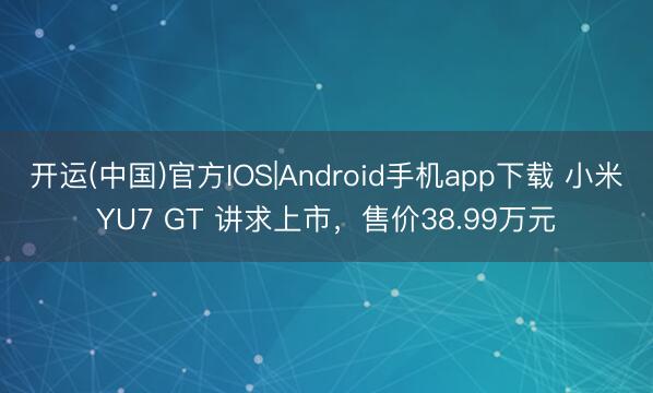 开运(中国)官方IOS|Android手机app下载 小米YU7 GT 讲求上市,售价38.99万元