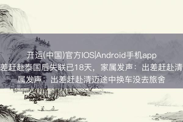 开运(中国)官方IOS|Android手机app下载 4名河南须眉出差赶赴泰国后失联已18天，家属发声：出差赶赴清迈途中换车没去旅舍