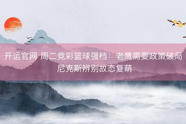 开运官网 周二竞彩篮球强档：老鹰需要政策破局 尼克斯辨别故态复萌