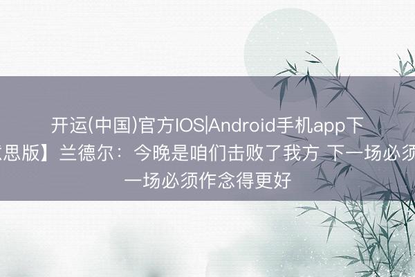 开运(中国)官方IOS|Android手机app下载 【完好意思版】兰德尔：今晚是咱们击败了我方 下一场必须作念得更好