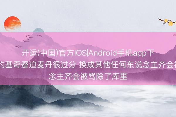 开运(中国)官方IOS|Android手机app下载 帕森斯：约基奇蹙迫麦丹很过分 换成其他任何东说念主齐会被骂除了库里