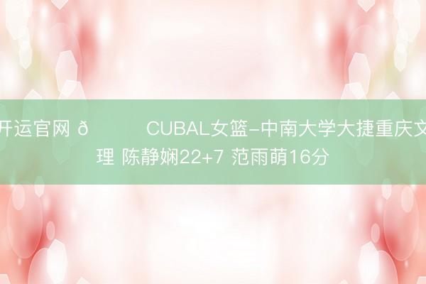 开运官网 🏀CUBAL女篮-中南大学大捷重庆文理 陈静娴22+7 范雨萌16分