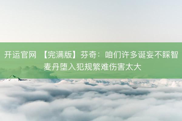 开运官网 【完满版】芬奇：咱们许多诞妄不睬智 麦丹堕入犯规繁难伤害太大