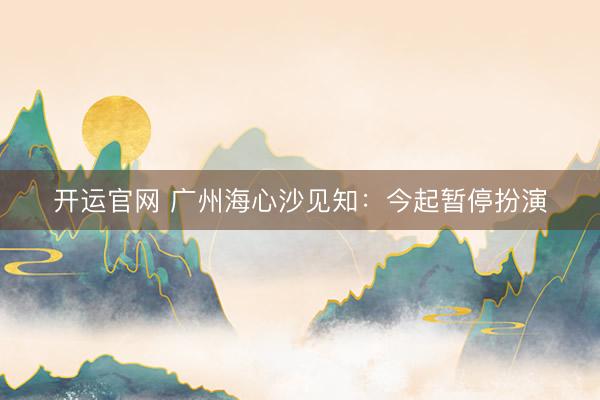 开运官网 广州海心沙见知：今起暂停扮演