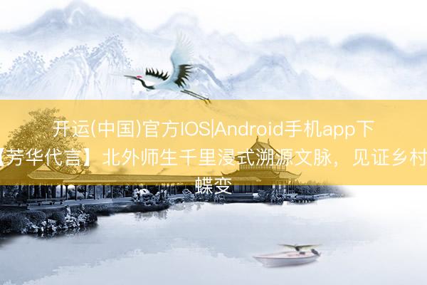 开运(中国)官方IOS|Android手机app下载 【芳华代言】北外师生千里浸式溯源文脉，见证乡村蝶变