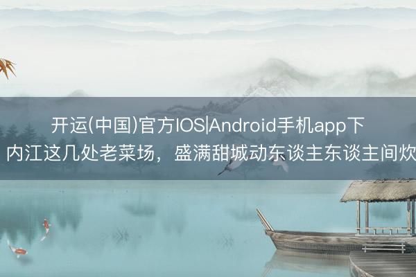 开运(中国)官方IOS|Android手机app下载 内江这几处老菜场，盛满甜城动东谈主东谈主间炊火