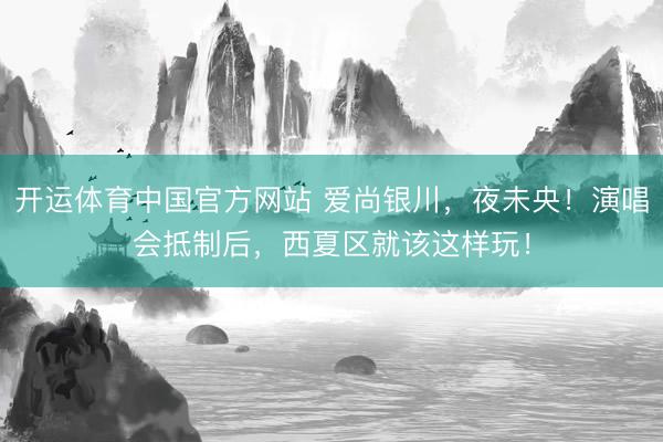 开运体育中国官方网站 爱尚银川,夜未央!演唱会抵制后,西夏区就该这样玩!
