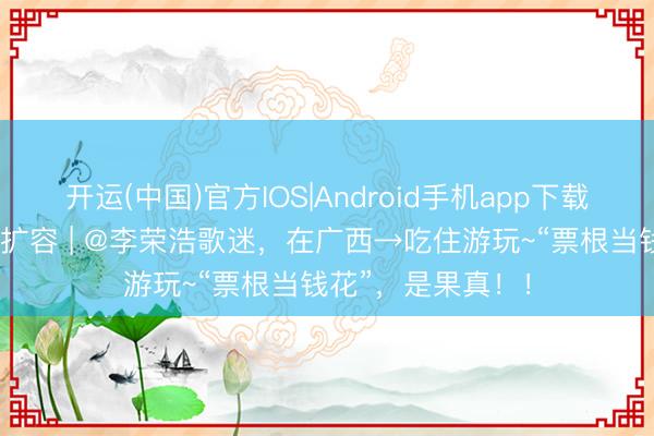 开运(中国)官方IOS|Android手机app下载 广西促奢侈提质扩容 | @李荣浩歌迷，在广西→吃住游玩~“票根当钱花”，是果真！！