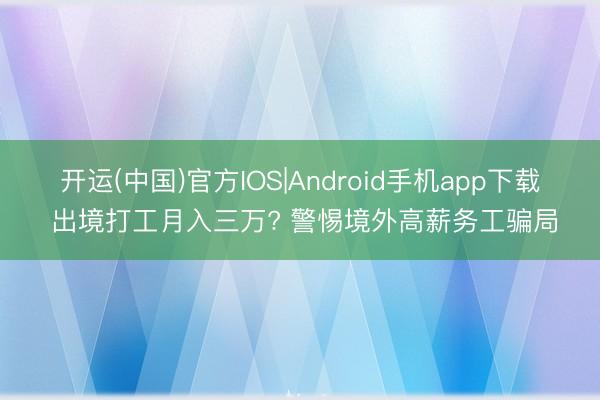 开运(中国)官方IOS|Android手机app下载 出境打工月入三万? 警惕境外高薪务工骗局
