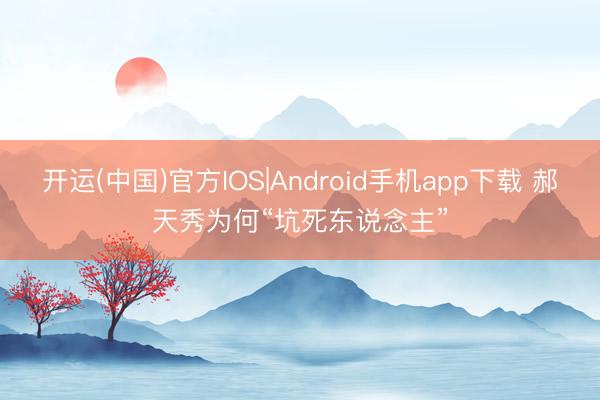 开运(中国)官方IOS|Android手机app下载 郝天秀为何“坑死东说念主”