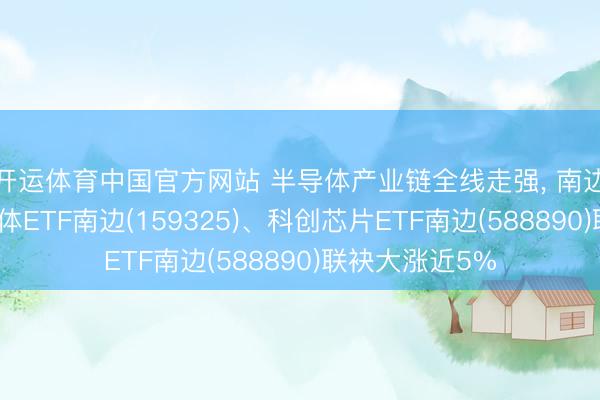 开运体育中国官方网站 半导体产业链全线走强， 南边基金旗下半导体ETF南边(159325)、科创芯片ETF南边(588890)联袂大涨近5%