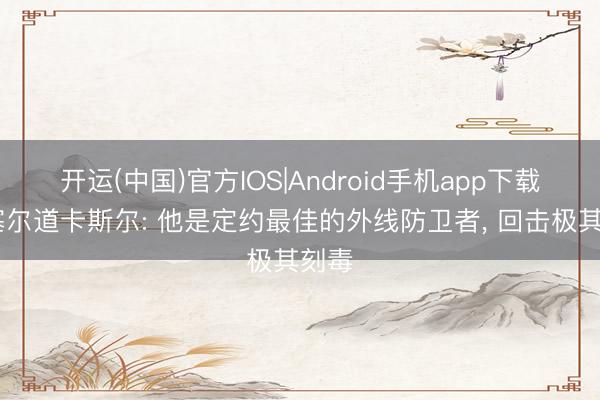 开运(中国)官方IOS|Android手机app下载 瓦塞尔道卡斯尔: 他是定约最佳的外线防卫者， 回击极其刻毒