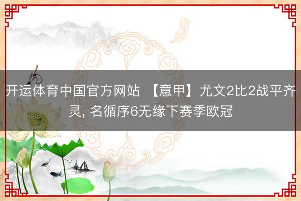 开运体育中国官方网站 【意甲】尤文2比2战平齐灵， 名循序6无缘下赛季欧冠