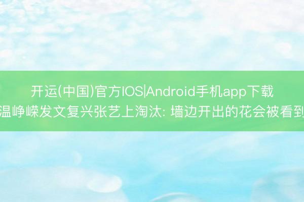 开运(中国)官方IOS|Android手机app下载 温峥嵘发文复兴张艺上淘汰: 墙边开出的花会被看到!