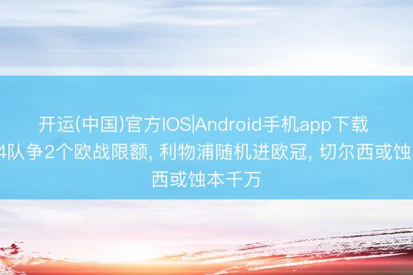开运(中国)官方IOS|Android手机app下载 决胜! 4队争2个欧战限额， 利物浦随机进欧冠， 切尔西或蚀本千万