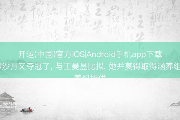 开运(中国)官方IOS|Android手机app下载 大藤沙月又夺冠了， 与王曼昱比拟， 她并莫得取得涵养组招供